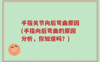 手指关节向后弯曲原因(手指向后弯曲的原因分析，你知道吗？)