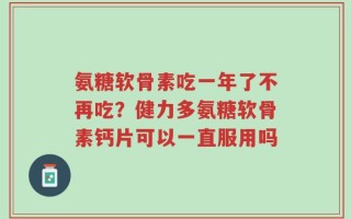 氨糖软骨素吃一年了不再吃？健力多氨糖软骨素钙片可以一直服用吗