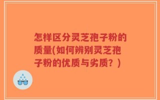 怎样区分灵芝孢子粉的质量(如何辨别灵芝孢子粉的优质与劣质？)