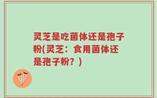 灵芝是吃菌体还是孢子粉(灵芝：食用菌体还是孢子粉？)