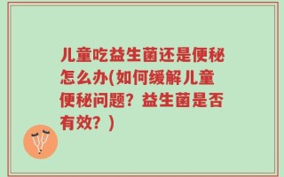儿童吃益生菌还是便秘怎么办(如何缓解儿童便秘问题？益生菌是否有效？)