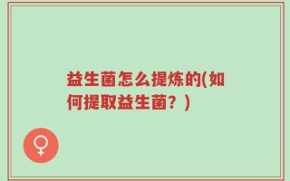 益生菌怎么提炼的(如何提取益生菌？)