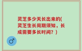 灵芝多少天长出来的(灵芝生长周期须知，长成需要多长时间？)
