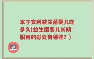 本子安利益生菌婴儿吃多久(益生菌婴儿长期服用的好处有哪些？)
