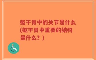 躯干骨中的关节是什么(躯干骨中重要的结构是什么？)