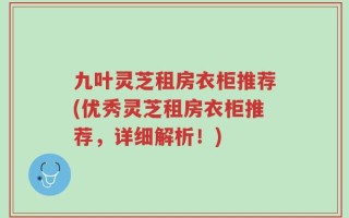 九叶灵芝租房衣柜推荐(优秀灵芝租房衣柜推荐，详细解析！)