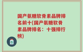 国产氨糖软骨素品牌排名前十(国产氨糖软骨素品牌排名：十强排行榜)