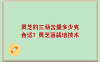 灵芝的三萜含量多少克合适？灵芝菌栽培技术