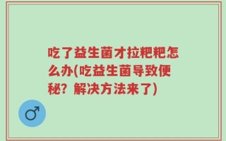 吃了益生菌才拉粑粑怎么办(吃益生菌导致便秘？解决方法来了)
