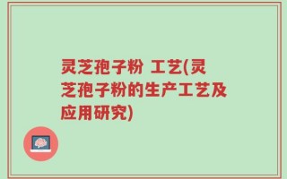 灵芝孢子粉 工艺(灵芝孢子粉的生产工艺及应用研究)