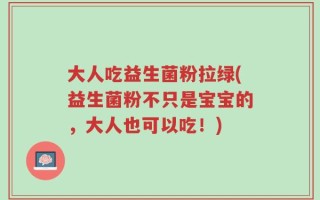 大人吃益生菌粉拉绿(益生菌粉不只是宝宝的，大人也可以吃！)