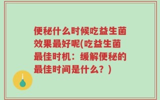 便秘什么时候吃益生菌效果最好呢(吃益生菌最佳时机：缓解便秘的最佳时间是什么？)