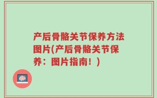 产后骨骼关节保养方法图片(产后骨骼关节保养：图片指南！)