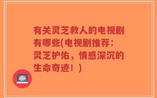 有关灵芝救人的电视剧有哪些(电视剧推荐：灵芝护佑，情感深沉的生命奇迹！)