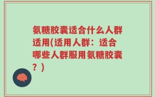 氨糖胶囊适合什么人群适用(适用人群：适合哪些人群服用氨糖胶囊？)