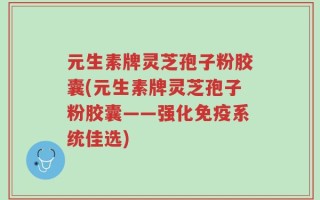 元生素牌灵芝孢子粉胶囊(元生素牌灵芝孢子粉胶囊——强化免疫系统佳选)
