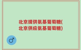 北京提供氨基葡萄糖(北京供应氨基葡萄糖)