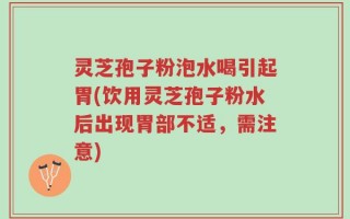 灵芝孢子粉泡水喝引起胃(饮用灵芝孢子粉水后出现胃部不适，需注意)