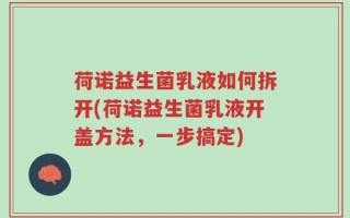荷诺益生菌乳液如何拆开(荷诺益生菌乳液开盖方法，一步搞定)