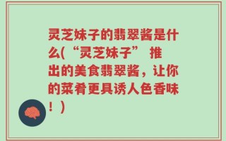 灵芝妹子的翡翠酱是什么(“灵芝妹子” 推出的美食翡翠酱，让你的菜肴更具诱人色香味！)
