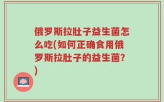 俄罗斯拉肚子益生菌怎么吃(如何正确食用俄罗斯拉肚子的益生菌？)
