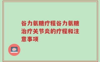 谷力氨糖疗程谷力氨糖治疗关节炎的疗程和注意事项