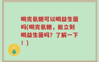 喝完氨糖可以喝益生菌吗(喝完氨糖，能立刻喝益生菌吗？了解一下！)