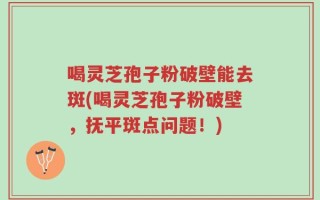 喝灵芝孢子粉破壁能去斑(喝灵芝孢子粉破壁，抚平斑点问题！)