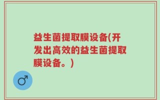 益生菌提取膜设备(开发出高效的益生菌提取膜设备。)