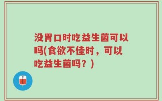没胃口时吃益生菌可以吗(食欲不佳时，可以吃益生菌吗？)