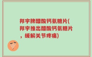 邦宇牌醋酸钙氨糖片(邦宇推出醋酸钙氨糖片，缓解关节疼痛)