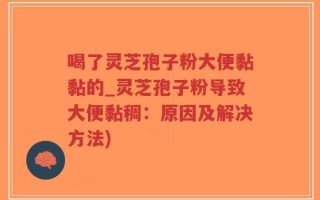 喝了灵芝孢子粉大便黏黏的_灵芝孢子粉导致大便黏稠：原因及解决方法)