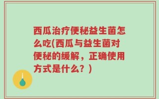 西瓜治疗便秘益生菌怎么吃(西瓜与益生菌对便秘的缓解，正确使用方式是什么？)