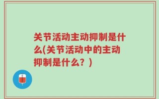 关节活动主动抑制是什么(关节活动中的主动抑制是什么？)