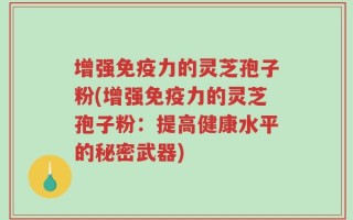 增强免疫力的灵芝孢子粉(增强免疫力的灵芝孢子粉：提高健康水平的秘密武器)
