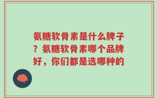 氨糖软骨素是什么牌子？氨糖软骨素哪个品牌好，你们都是选哪种的