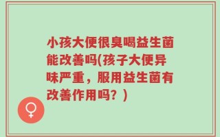 小孩大便很臭喝益生菌能改善吗(孩子大便异味严重，服用益生菌有改善作用吗？)