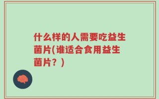 什么样的人需要吃益生菌片(谁适合食用益生菌片？)