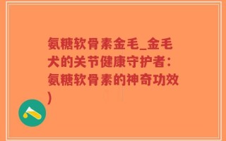 氨糖软骨素金毛_金毛犬的关节健康守护者：氨糖软骨素的神奇功效)