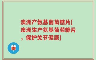 澳洲产氨基葡萄糖片(澳洲生产氨基葡萄糖片，保护关节健康)