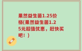 果然益生菌1.25价格(果然益生菌1.25元超值优惠，赶快买吧！)
