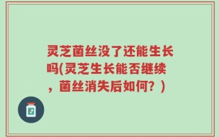 灵芝菌丝没了还能生长吗(灵芝生长能否继续，菌丝消失后如何？)