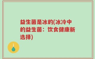 益生菌是冰的(冰冷中的益生菌：饮食健康新选择)
