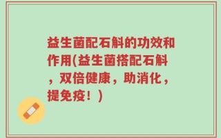 益生菌配石斛的功效和作用(益生菌搭配石斛，双倍健康，助消化，提免疫！)