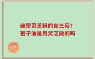 破壁灵芝粉的含三萜？孢子油是用灵芝做的吗