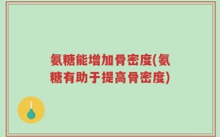 氨糖能增加骨密度(氨糖有助于提高骨密度)