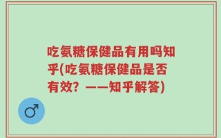 吃氨糖保健品有用吗知乎(吃氨糖保健品是否有效？——知乎解答)