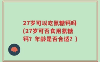 27岁可以吃氨糖钙吗(27岁可否食用氨糖钙？年龄是否合适？)