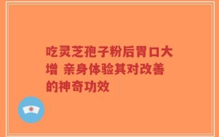 吃灵芝孢子粉后胃口大增 亲身体验其对改善的神奇功效