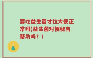 要吃益生菌才拉大便正常吗(益生菌对便秘有帮助吗？)